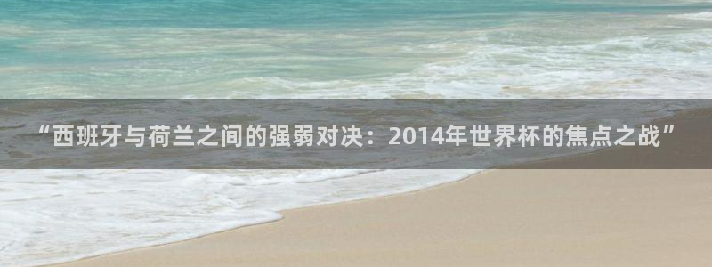 世界杯直播网站：“西班牙与荷兰之间的强弱对决：2014年世界杯的焦点之战”