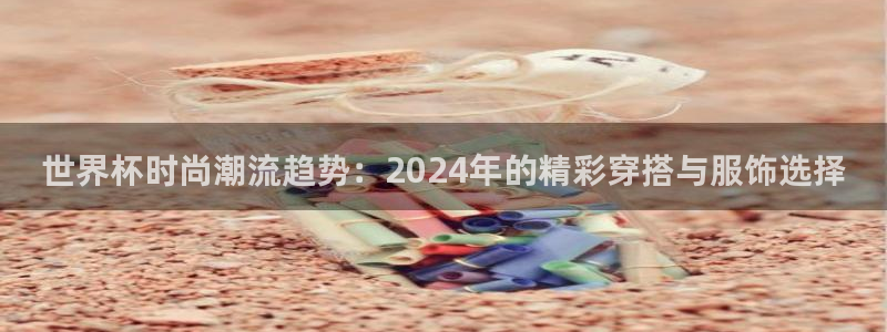 世界杯预选赛欧洲：世界杯时尚潮流趋势：2024年的精彩穿搭与服饰选择